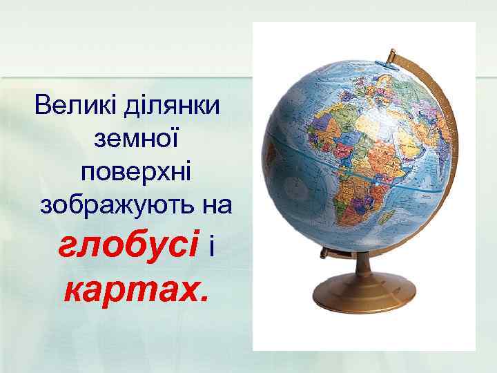 Великі ділянки земної  поверхні зображують на глобусі і картах. 