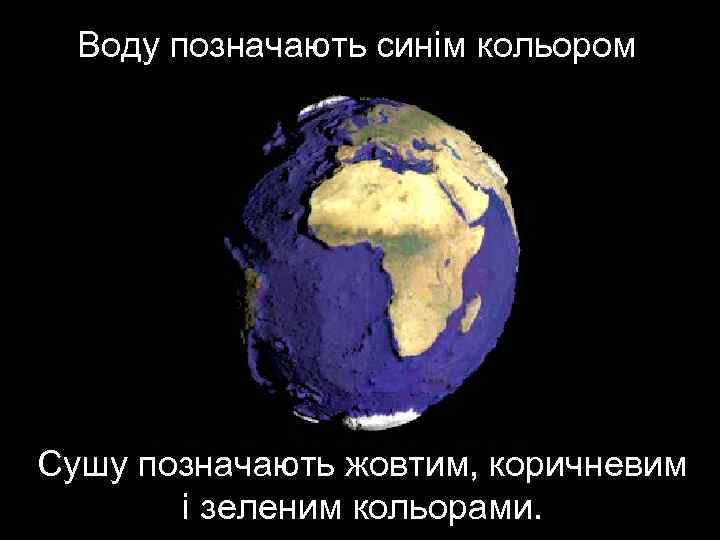  Воду позначають синім кольором Сушу позначають жовтим, коричневим  і зеленим кольорами. 