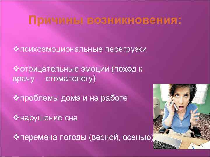   Причины возникновения:  vпсихоэмоциональные перегрузки vотрицательные эмоции (поход к врачу стоматологу) vпроблемы