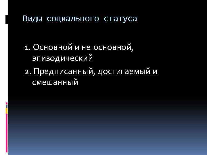 Виды социального статуса  1. Основной и не основной, эпизодический 2. Предписанный, достигаемый и