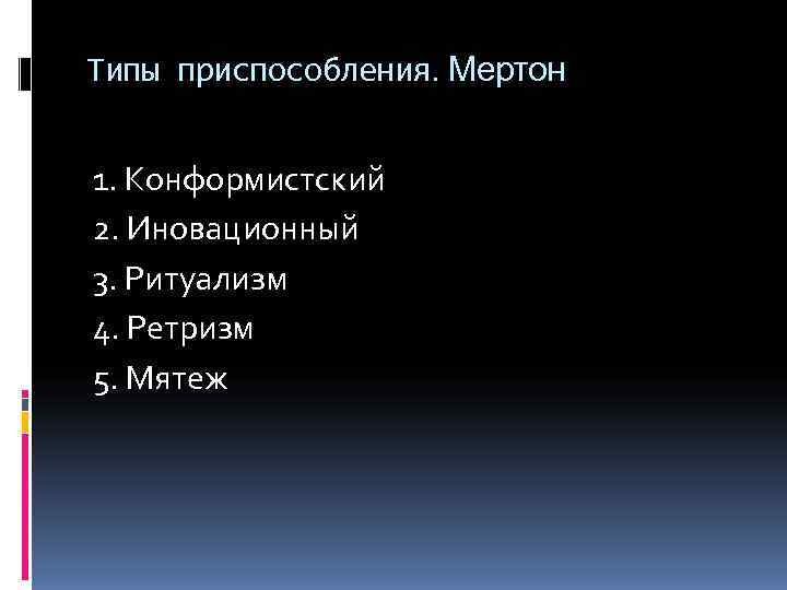 Типы приспособления. Мертон  1. Конформистский 2. Иновационный 3. Ритуализм 4. Ретризм 5. Мятеж