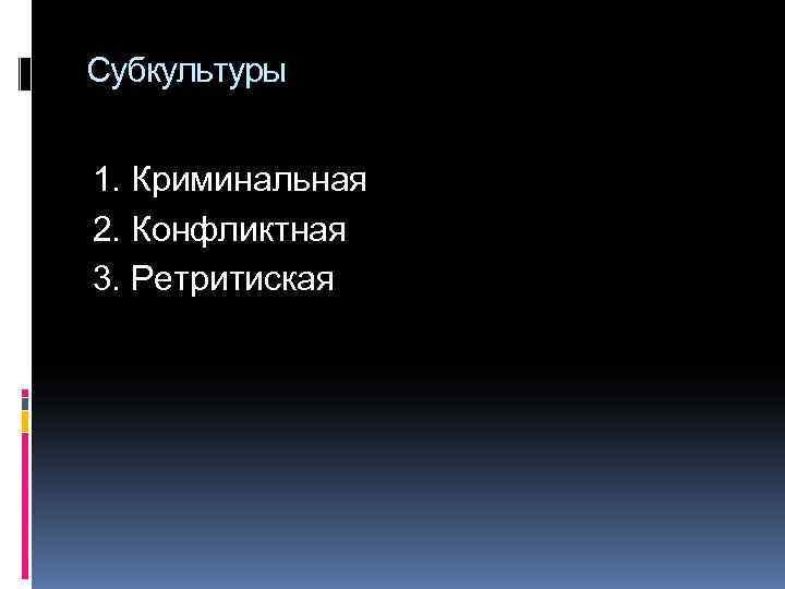 Субкультуры  1. Криминальная 2. Конфликтная 3. Ретритиская 