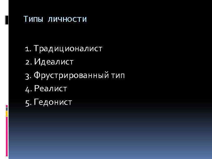 Типы личности  1. Традиционалист 2. Идеалист 3. Фрустрированный тип 4. Реалист 5. Гедонист
