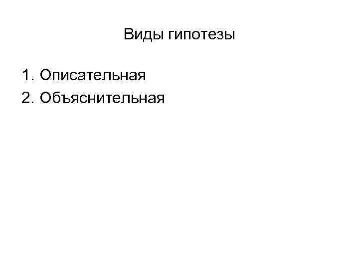 Виды гипотезы 1. Описательная 2. Объяснительная Виды гипотезы 1. Описательная 2. Объяснительная