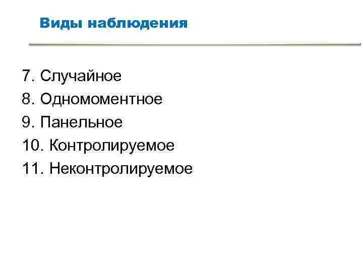 Виды наблюдения 7. Случайное 8. Одномоментное 9. Панельное 10. Контролируемое 11. Неконтролируемое Виды наблюдения 7. Случайное 8. Одномоментное 9. Панельное 10. Контролируемое 11. Неконтролируемое