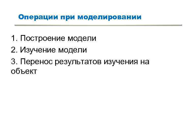 Операции при моделировании 1. Построение модели 2. Изучение модели 3. Перенос результатов Операции при моделировании 1. Построение модели 2. Изучение модели 3. Перенос результатов