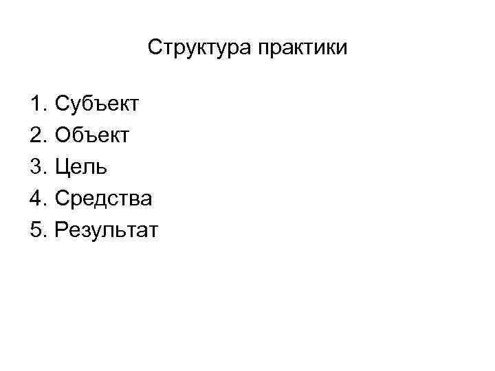    Структура практики 1. Субъект 2. Объект 3. Цель 4. Средства 5.