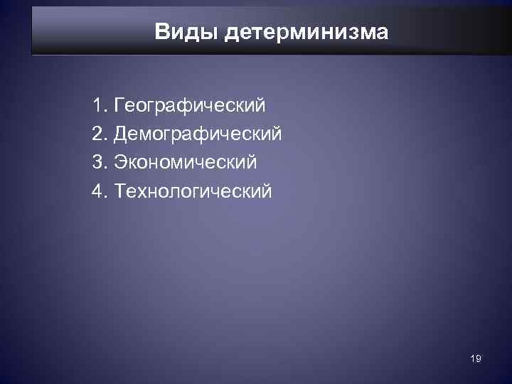  Виды детерминизма  1. Географический 2. Демографический 3. Экономический 4. Технологический  