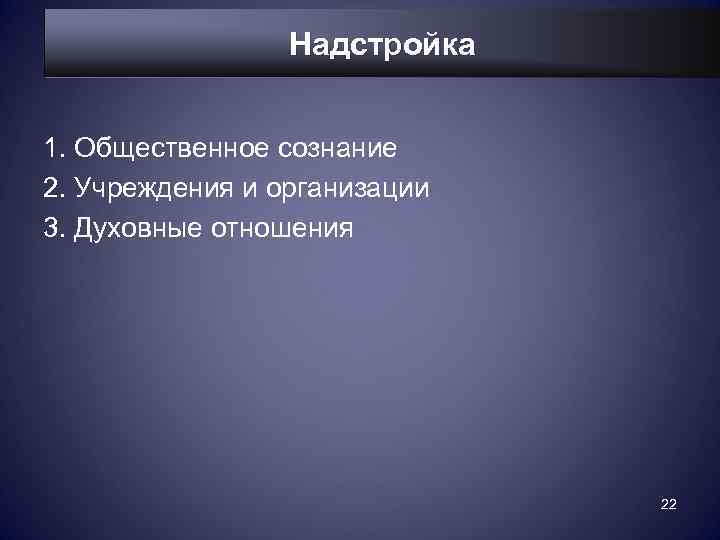    Надстройка  1. Общественное сознание 2. Учреждения и организации 3. Духовные