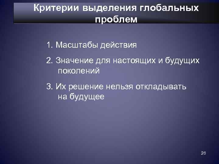 Критерии выделения глобальных  проблем  1. Масштабы действия  2. Значение для настоящих