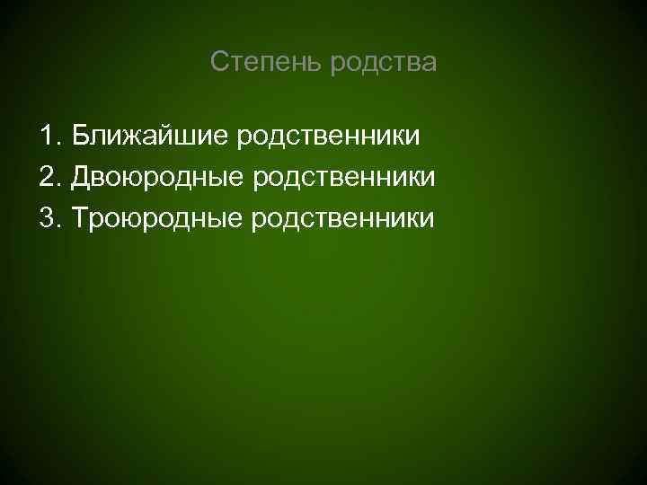   Степень родства 1. Ближайшие родственники 2. Двоюродные родственники 3. Троюродные родственники 