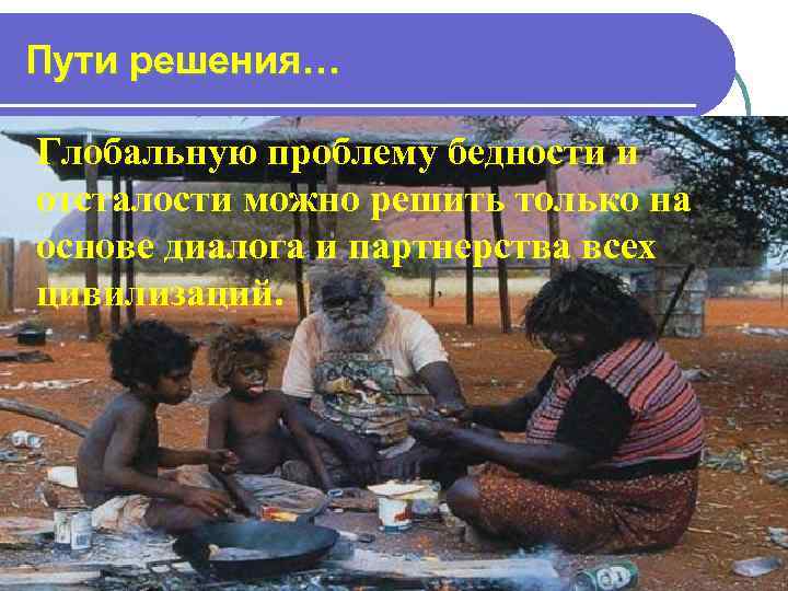 Пути решения… Глобальную проблему бедности и отсталости можно решить только на основе диалога и