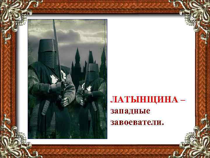 ЛАТЫНЩИНА – западные завоеватели. 