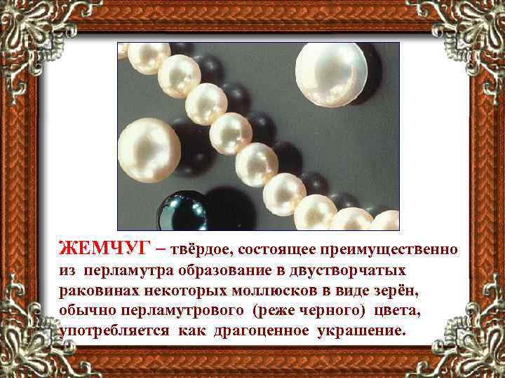 ЖЕМЧУГ – твёрдое, состоящее преимущественно из перламутра образование в двустворчатых раковинах некоторых моллюсков в
