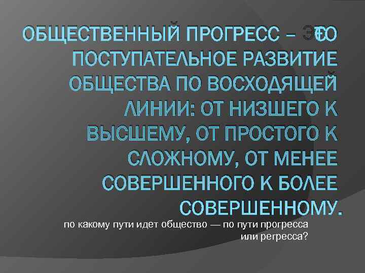 ОБЩЕСТВЕННЫЙ ПРОГРЕСС – ЭТО  ПОСТУПАТЕЛЬНОЕ РАЗВИТИЕ  ОБЩЕСТВА ПО ВОСХОДЯЩЕЙ   ЛИНИИ: