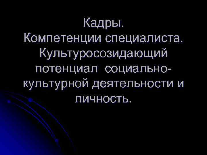    Кадры. Компетенции специалиста. Культуросозидающий  потенциал социально- культурной деятельности и 