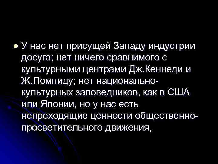 l  У нас нет присущей Западу индустрии досуга; нет ничего сравнимого с культурными