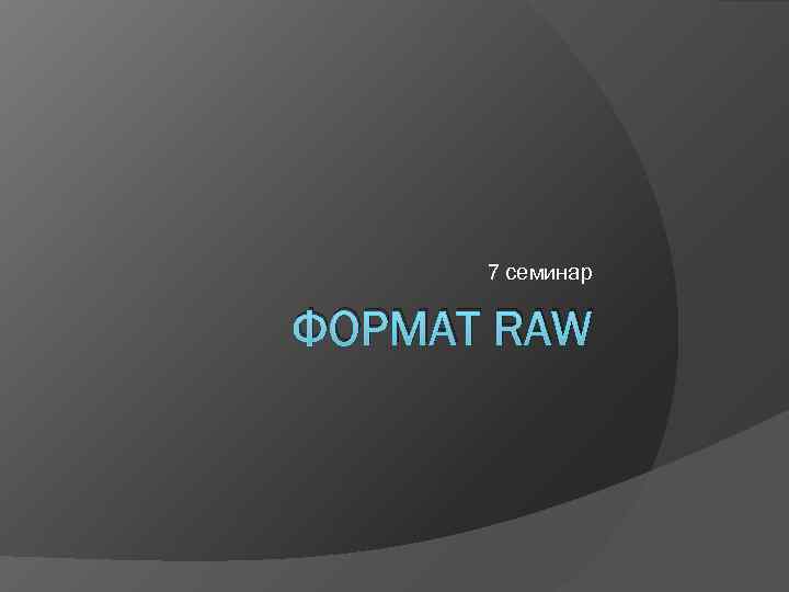  7 семинар ФОРМАТ RAW 