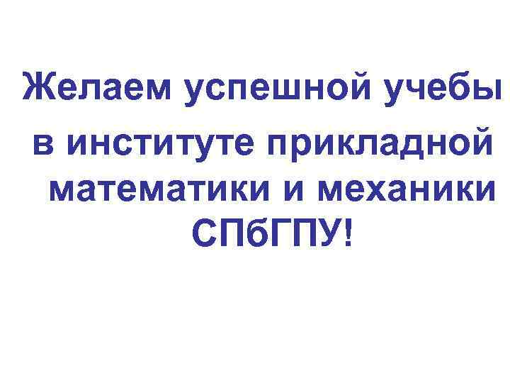 Желаем успешной учебы в институте прикладной математики и механики   СПб. ГПУ! 