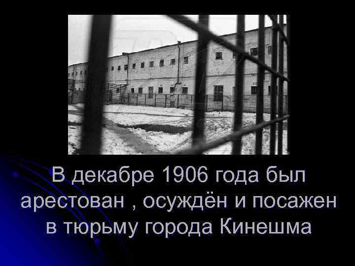   В декабре 1906 года был арестован , осуждён и посажен  в