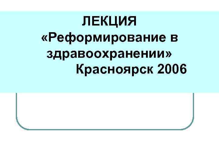  ЛЕКЦИЯ «Реформирование в  здравоохранении»  Красноярск 2006 