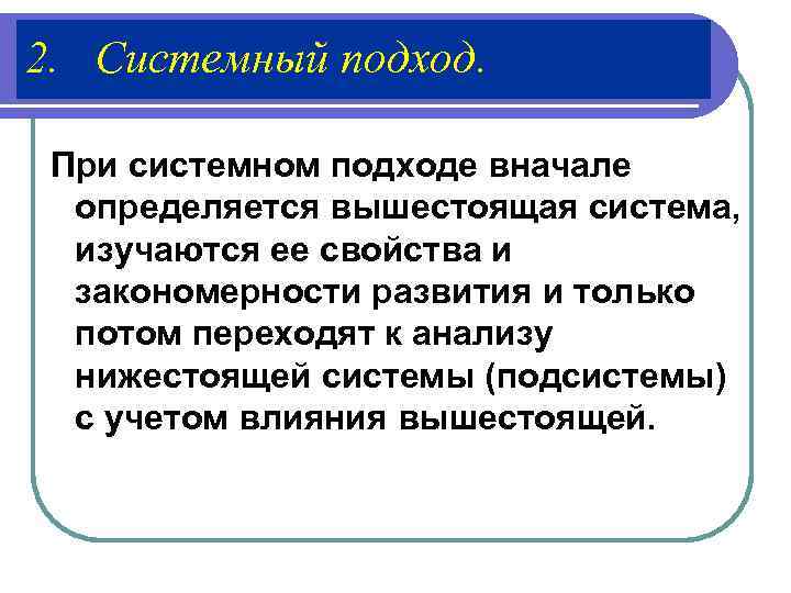 2. Системный подход.  При системном подходе вначале  определяется вышестоящая система, изучаются ее