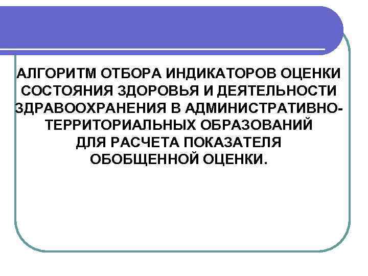 АЛГОРИТМ ОТБОРА ИНДИКАТОРОВ ОЦЕНКИ  СОСТОЯНИЯ ЗДОРОВЬЯ И ДЕЯТЕЛЬНОСТИ ЗДРАВООХРАНЕНИЯ В АДМИНИСТРАТИВНО-  ТЕРРИТОРИАЛЬНЫХ