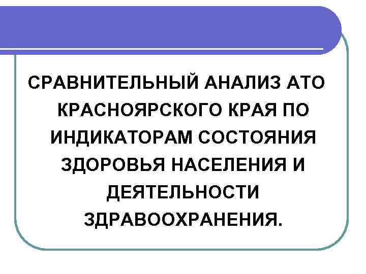 СРАВНИТЕЛЬНЫЙ АНАЛИЗ АТО КРАСНОЯРСКОГО КРАЯ ПО  ИНДИКАТОРАМ СОСТОЯНИЯ ЗДОРОВЬЯ НАСЕЛЕНИЯ И  ДЕЯТЕЛЬНОСТИ