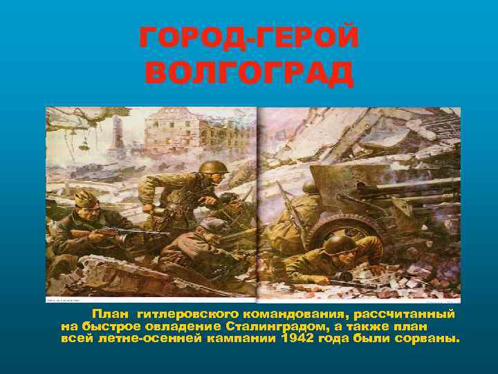    ГОРОД-ГЕРОЙ  ВОЛГОГРАД   План гитлеровского командования, рассчитанный на быстрое