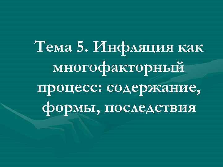 Тема 5. Инфляция как  многофакторный процесс: содержание,  формы, последствия 