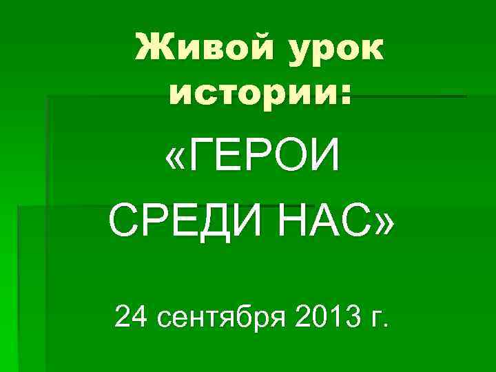  Живой урок  истории: «ГЕРОИ СРЕДИ НАС» 24 сентября 2013 г. 