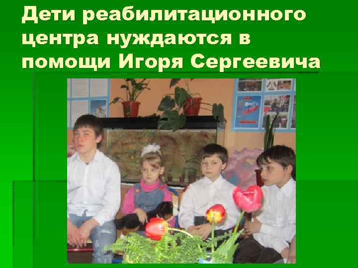 Дети реабилитационного центра нуждаются в помощи Игоря Сергеевича 