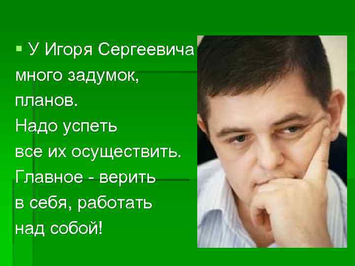 § У Игоря Сергеевича много задумок, планов. Надо успеть все их осуществить. Главное -