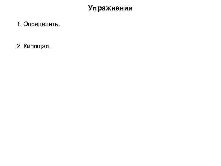      Упражнения 1. Определить.   2. Кипящая. 