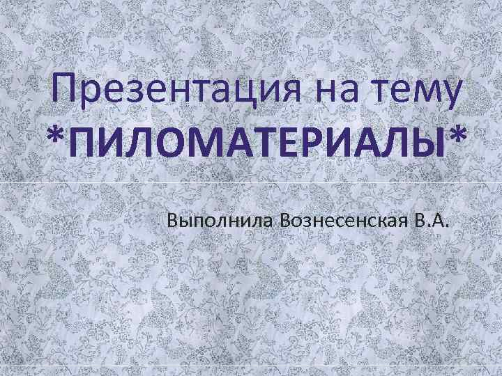 Презентация на тему *ПИЛОМАТЕРИАЛЫ* Выполнила Вознесенская В. А. 