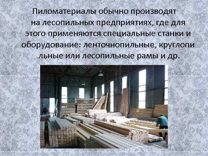   Пиломатериалы обычно производят  на лесопильных предприятиях, где для  этого применяются