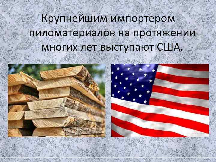  Крупнейшим импортером пиломатериалов на протяжении  многих лет выступают США.  
