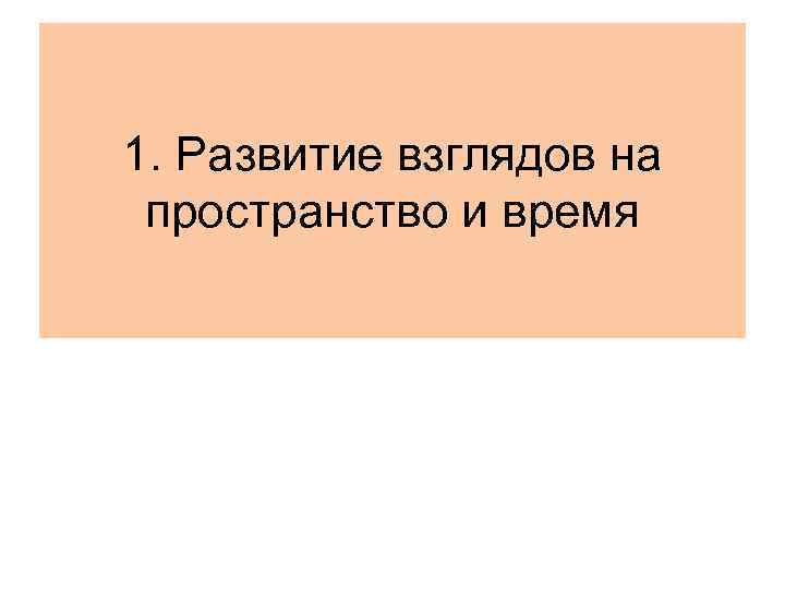 1. Развитие взглядов на пространство и время 1. Развитие взглядов на пространство и время