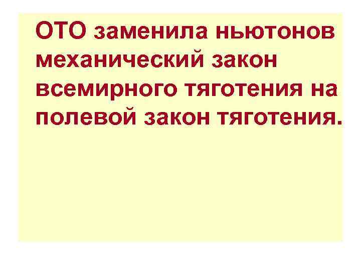 ОТО заменила ньютонов механический закон всемирного тяготения на полевой закон тяготения. ОТО заменила ньютонов механический закон всемирного тяготения на полевой закон тяготения.