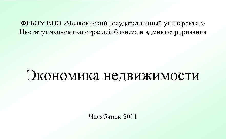 ФГБОУ ВПО «Челябинский государственный университет» Институт экономики отраслей бизнеса и администрирования  Экономика недвижимости