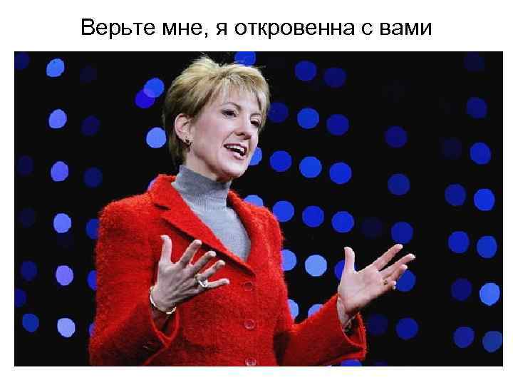 Верьте мне, я откровенна с вами 