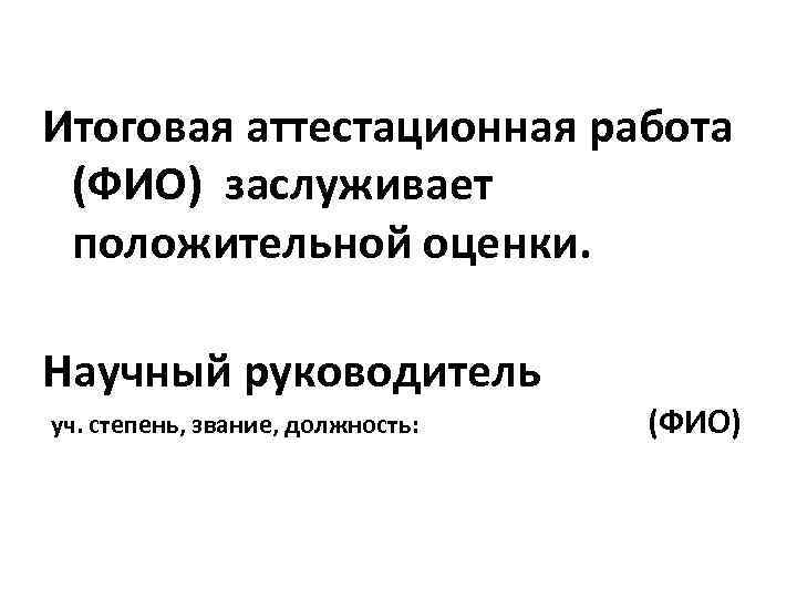 Итоговая аттестационная работа  (ФИО) заслуживает положительной оценки.  Научный руководитель уч. степень, звание,