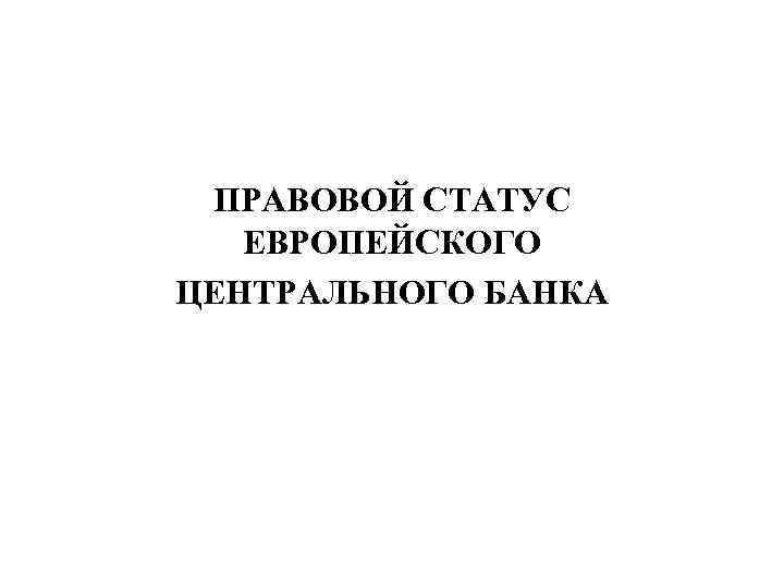  ПРАВОВОЙ СТАТУС  ЕВРОПЕЙСКОГО ЦЕНТРАЛЬНОГО БАНКА 