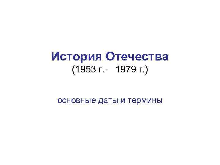 История Отечества  (1953 г. – 1979 г. )  основные даты и термины