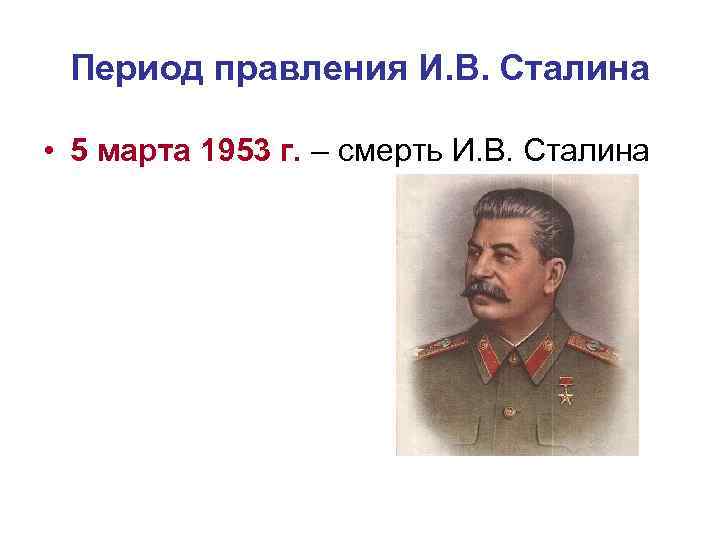  Период правления И. В. Сталина  • 5 марта 1953 г. – смерть