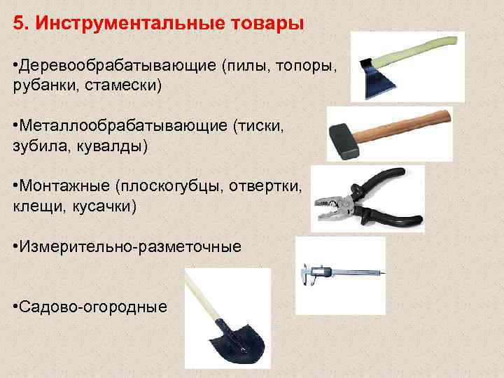 5. Инструментальные товары • Деревообрабатывающие (пилы, топоры, рубанки, стамески) • Металлообрабатывающие (тиски, 5. Инструментальные товары • Деревообрабатывающие (пилы, топоры, рубанки, стамески) • Металлообрабатывающие (тиски,