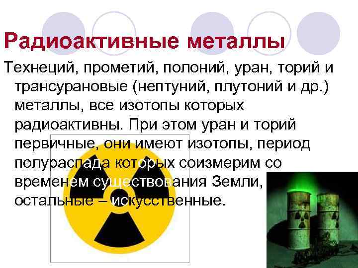 Радиоактивные металлы Технеций, прометий, полоний, уран, торий и трансурановые (нептуний, плутоний и др. )