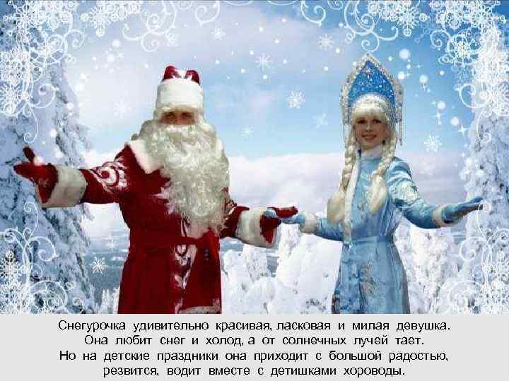 Снегурочка удивительно красивая, ласковая и милая девушка. Она любит снег и холод, а от