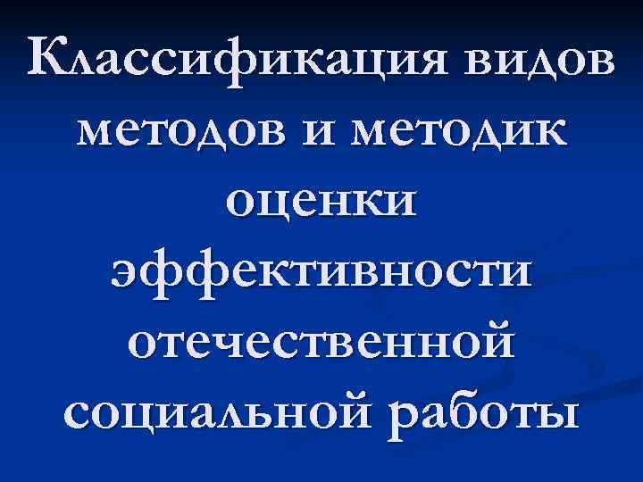 Классификация видов методов и методик  оценки  эффективности отечественной социальной работы 