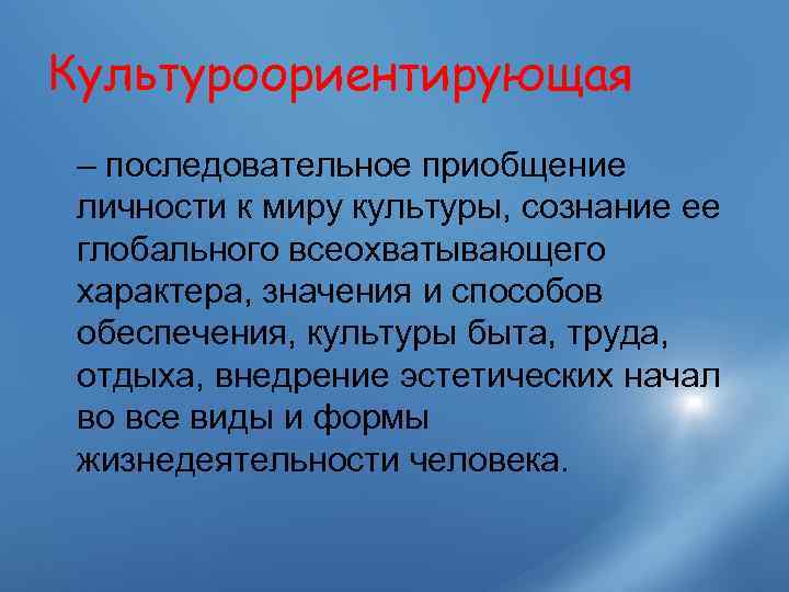 Культуроориентирующая – последовательное приобщение личности к миру культуры, сознание ее глобального всеохватывающего характера, значения